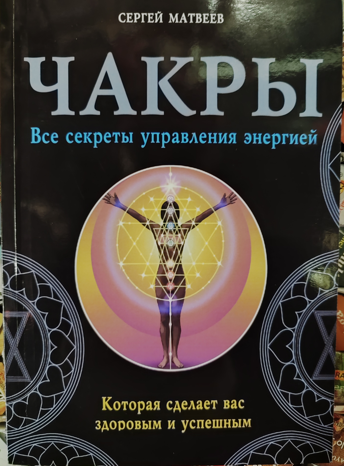 Чакри. Усі секрети управління енергією, яка зробить вас здоровим та успішним. Матвєєв С.