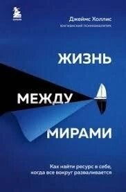 Життя між світами. Як знайти ресурс у собі, коли все довкола розвалюється. Холліс Д.