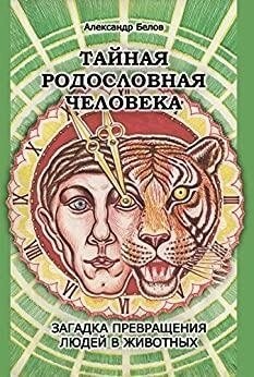 Таємний родовід людини. загадка перетворення людей на тварин. Бєлов А. І.